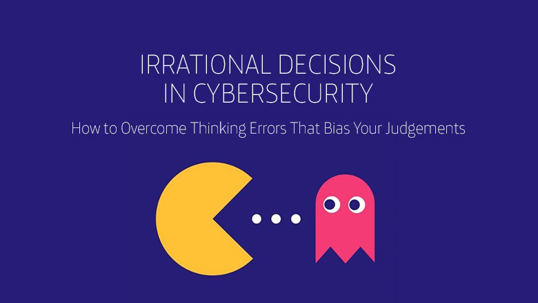Download for Free Our New Book: ‘Irrational Decisions in Cybersecurity: How to Overcome Thinking Errors That Bias Your Judgements’